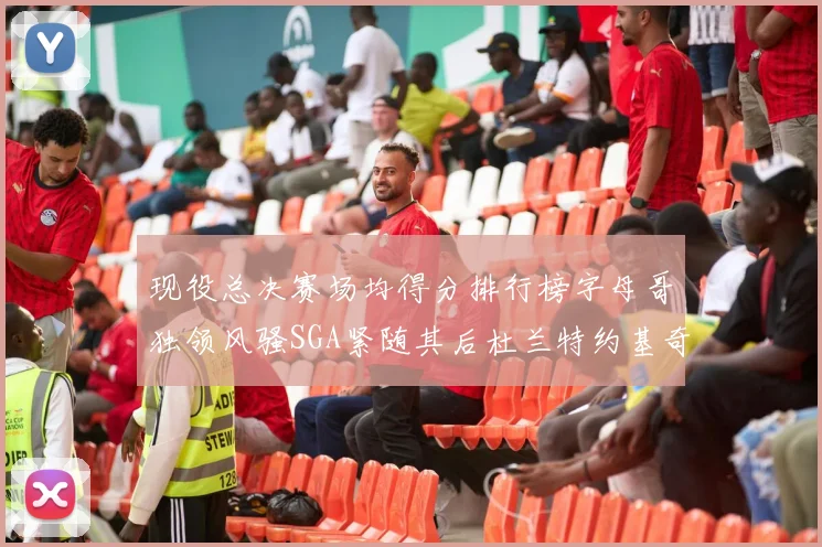 现役总决赛场均得分排行榜字母哥独领风骚SGA紧随其后杜兰特约基奇东契奇争夺第三