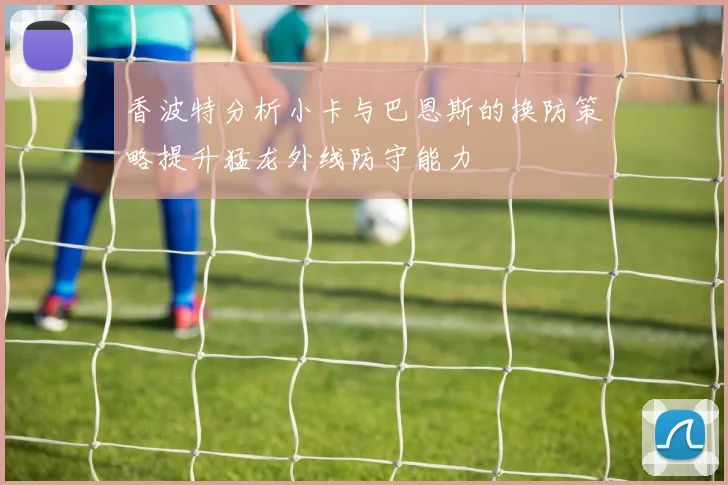 香波特分析小卡与巴恩斯的换防策略提升猛龙外线防守能力