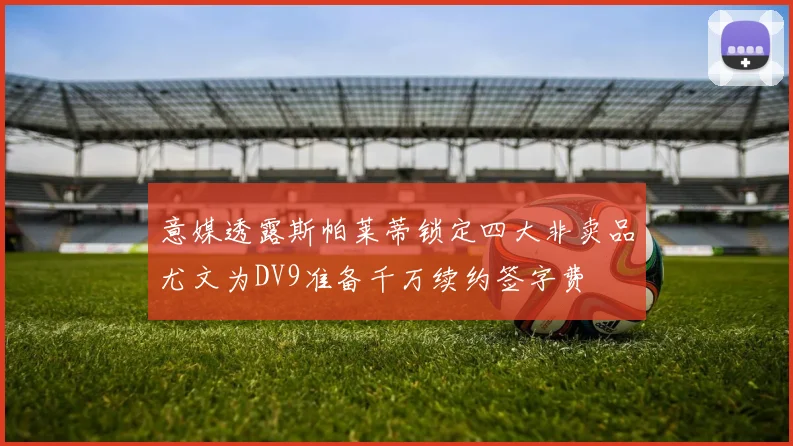 意媒透露斯帕莱蒂锁定四大非卖品尤文为DV9准备千万续约签字费