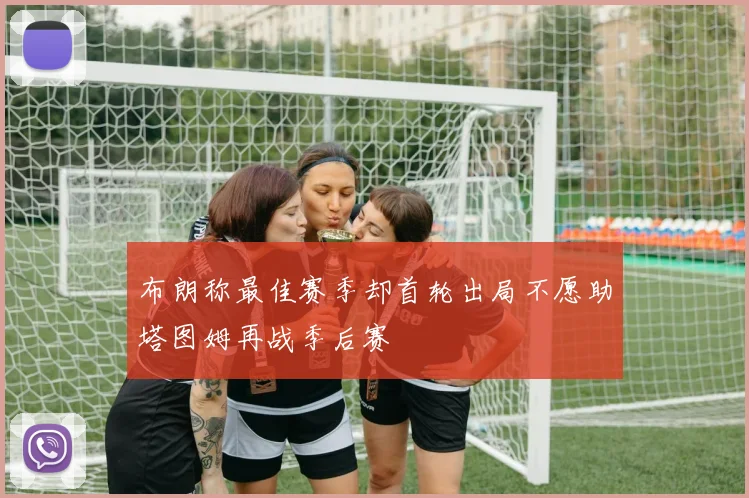 布朗称最佳赛季却首轮出局不愿助塔图姆再战季后赛