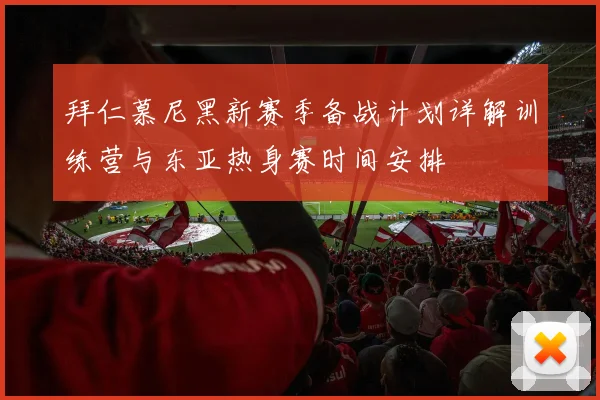 拜仁慕尼黑新赛季备战计划详解训练营与东亚热身赛时间安排