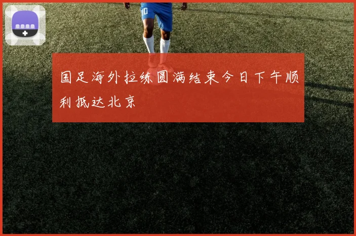 国足海外拉练圆满结束今日下午顺利抵达北京