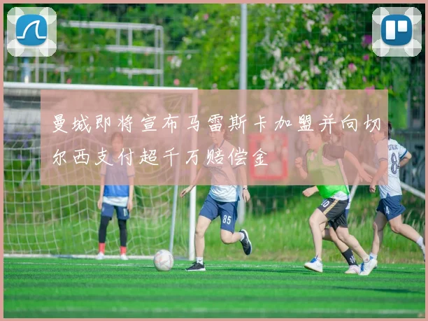 曼城即将宣布马雷斯卡加盟并向切尔西支付超千万赔偿金