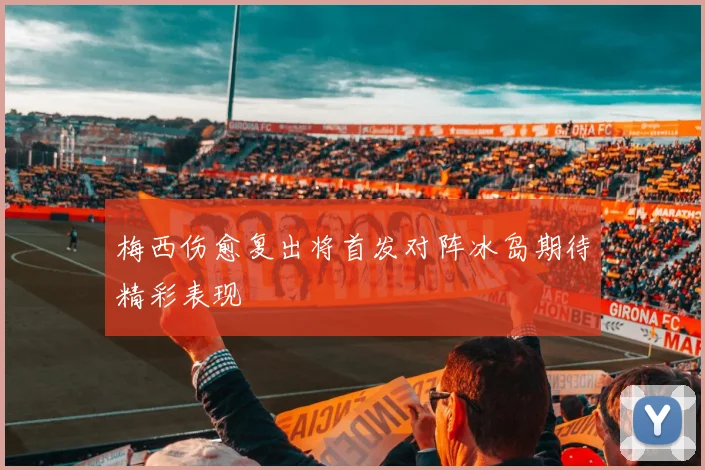 梅西伤愈复出将首发对阵冰岛期待精彩表现