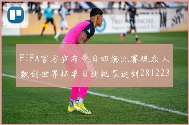 FIFA官方宣布今日四场比赛观众人数创世界杯单日新纪录达到281223人