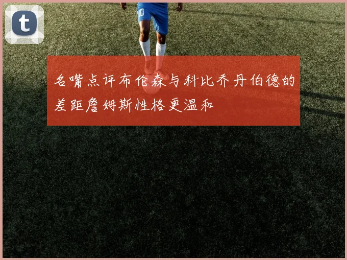 名嘴点评布伦森与科比乔丹伯德的差距詹姆斯性格更温和