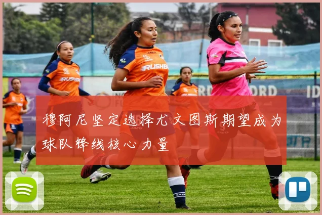 穆阿尼坚定选择尤文图斯期望成为球队锋线核心力量