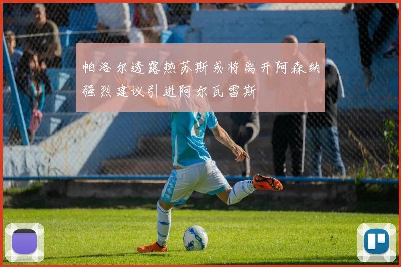 帕洛尔透露热苏斯或将离开阿森纳强烈建议引进阿尔瓦雷斯