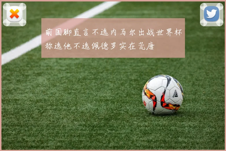 前国脚直言不选内马尔出战世界杯称选他不选佩德罗实在荒唐