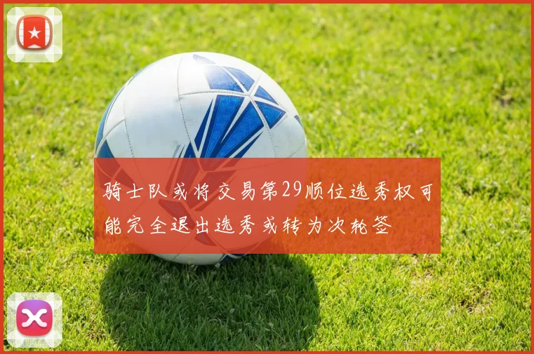骑士队或将交易第29顺位选秀权可能完全退出选秀或转为次轮签