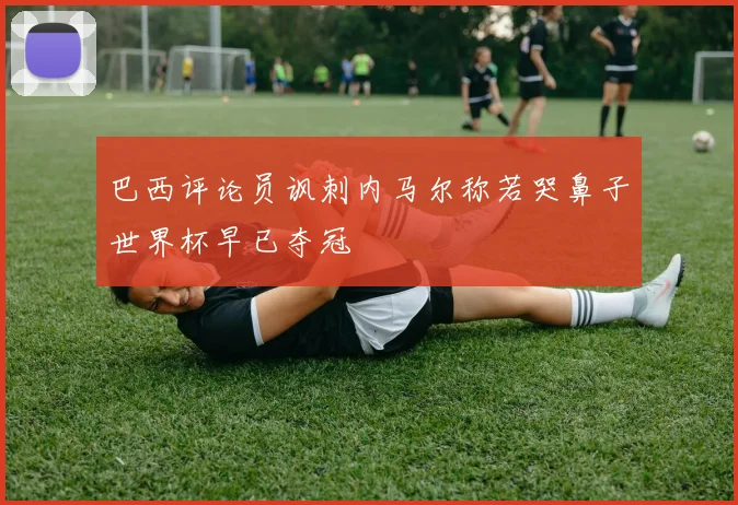 巴西评论员讽刺内马尔称若哭鼻子世界杯早已夺冠