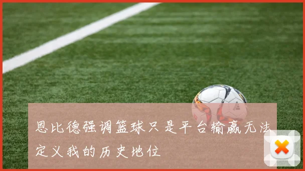 恩比德强调篮球只是平台输赢无法定义我的历史地位