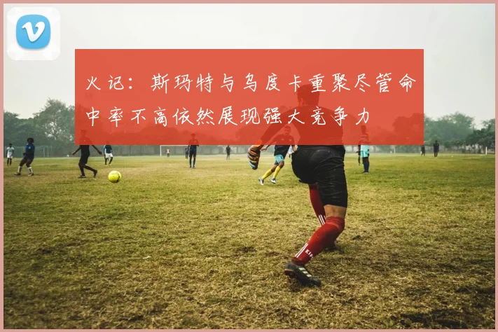 火记：斯玛特与乌度卡重聚尽管命中率不高依然展现强大竞争力