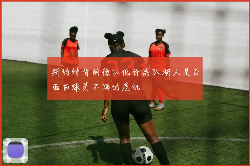 斯玛特肯纳德以低价离队湖人是否面临球员不满的危机