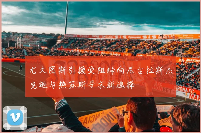 尤文图斯引援受阻转向尼古拉斯杰克逊与热苏斯寻求新选择