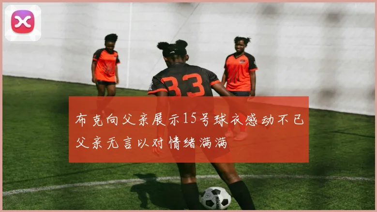 布克向父亲展示15号球衣感动不已父亲无言以对情绪满满