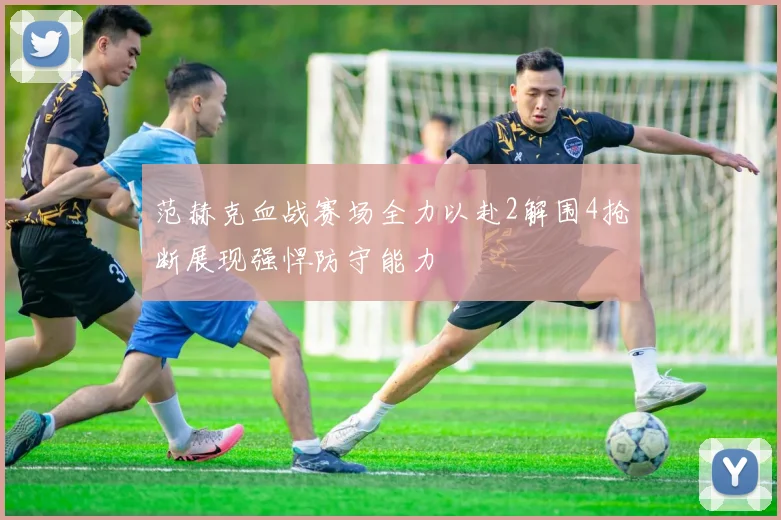 范赫克血战赛场全力以赴2解围4抢断展现强悍防守能力