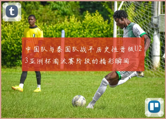 中国队与泰国队战平历史性晋级U23亚洲杯淘汰赛阶段的精彩瞬间