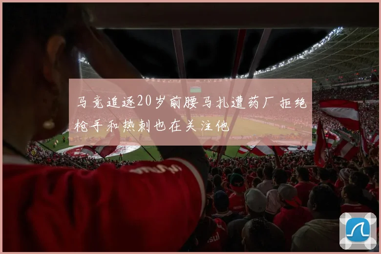 马竞追逐20岁前腰马扎遭药厂拒绝枪手和热刺也在关注他