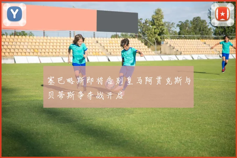 塞巴略斯即将告别皇马阿贾克斯与贝蒂斯争夺战开启