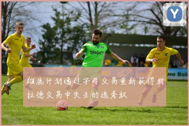 雄鹿计划通过字母交易重新获得利拉德交易中失去的选秀权