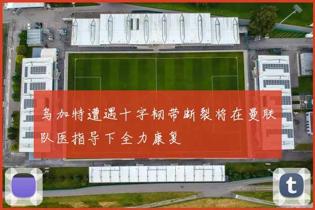 乌加特遭遇十字韧带断裂将在曼联队医指导下全力康复